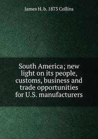 South America; new light on its people, customs, business and trade opportunities for U.S. manufacturers
