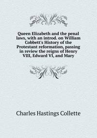 Queen Elizabeth and the penal laws, with an introd. on William Cobbett's History of the Protestant reformation, passing in review the reigns of Henry VIII, Edward VI, and Mary