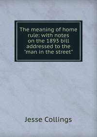 The meaning of home rule: with notes on the 1893 bill addressed to the "man in the street"