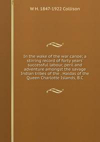 In the wake of the war canoe; a stirring record of forty years' successful labour, peril and adventure amongst the savage Indian tribes of the . Haidas of the Queen Charlotte Islands, B.C