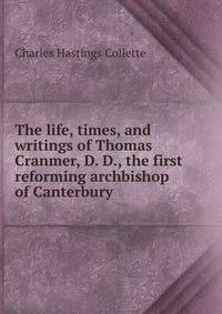 The life, times, and writings of Thomas Cranmer, D. D., the first reforming archbishop of Canterbury