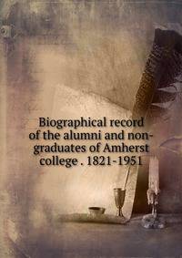 Biographical record of the alumni and non-graduates of Amherst college . 1821-1951