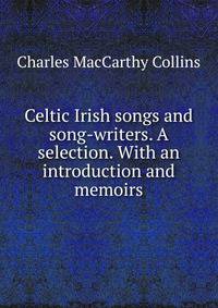 Celtic Irish songs and song-writers. A selection. With an introduction and memoirs
