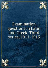 Examination questions in Latin and Greek. Third series, 1911-1915