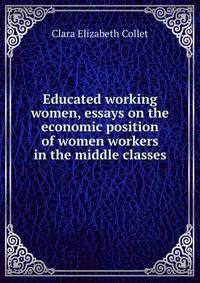 Educated working women, essays on the economic position of women workers in the middle classes