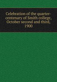 Celebration of the quarter-centenary of Smith college, October second and third, 1900