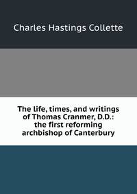 The life, times, and writings of Thomas Cranmer, D.D.: the first reforming archbishop of Canterbury