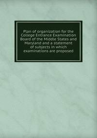 Plan of organization for the College Entrance Examination Board of the Middle States and Maryland and a statement of subjects in which examinations are proposed