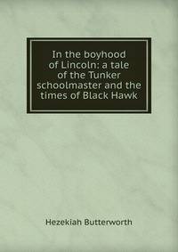In the boyhood of Lincoln: a tale of the Tunker schoolmaster and the times of Black Hawk