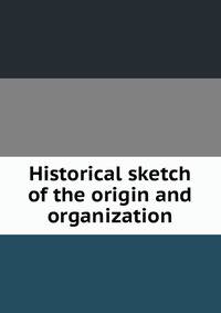Historical sketch of the origin and organization