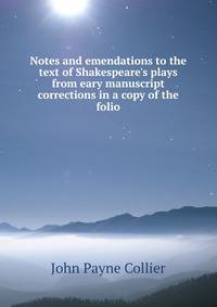 Notes and emendations to the text of Shakespeare's plays from eary manuscript corrections in a copy of the folio