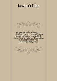 Historical sketches of Kentucky: embracing its history, antiquities, and natural curiosities, geographical, statistical, and geological descriptions : . biographical sketches of distinguished pionee