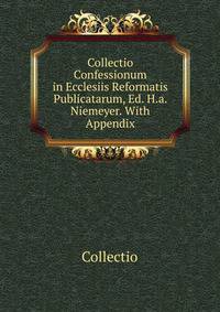 Collectio Confessionum in Ecclesiis Reformatis Publicatarum, Ed. H.a. Niemeyer. With Appendix
