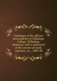 Catalogue of the officers and students of Talladega College, Talladega, Alabama: with a statement of the courses of study, expenses, etc., 1883-84