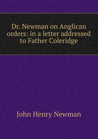 Dr. Newman on Anglican orders: in a letter addressed to Father Coleridge