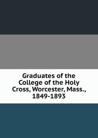 Graduates of the College of the Holy Cross, Worcester, Mass., 1849-1893