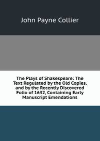 The Plays of Shakespeare: The Text Regulated by the Old Copies, and by the Recently Discovered Folio of 1632, Containing Early Manuscript Emendations