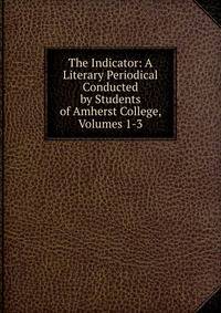 The Indicator: A Literary Periodical Conducted by Students of Amherst College, Volumes 1-3