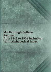 Marlborough College Register from 1843 to 1904 Inclusive: With Alphabetical Index