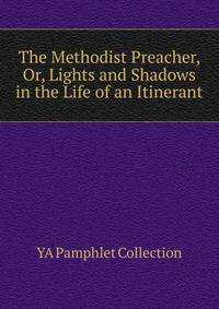 The Methodist Preacher, Or, Lights and Shadows in the Life of an Itinerant