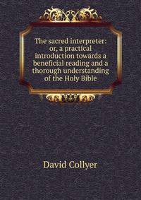 The sacred interpreter: or, a practical introduction towards a beneficial reading and a thorough understanding of the Holy Bible