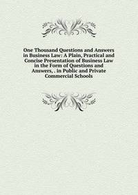 One Thousand Questions and Answers in Business Law: A Plain, Practical and Concise Presentation of Business Law in the Form of Questions and Answers, . in Public and Private Commercial Schools