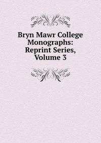 Bryn Mawr College Monographs: Reprint Series, Volume 3