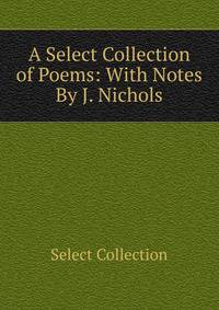 A Select Collection of Poems: With Notes By J. Nichols.