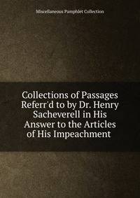 Collections of Passages Referr'd to by Dr. Henry Sacheverell in His Answer to the Articles of His Impeachment .