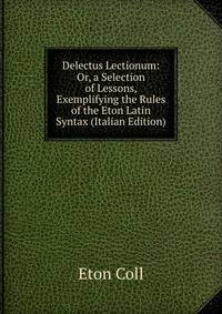 Delectus Lectionum: Or, a Selection of Lessons, Exemplifying the Rules of the Eton Latin Syntax (Italian Edition)
