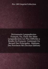 Dictionnaire Languedocien-Francois, Ou, Choix Des Mots Languedociens Les Plus Difficiles a Rendre En Francois: Contenant Un Recueil Des Principales . Habitans Des Provinces Me (Occitan Edition)