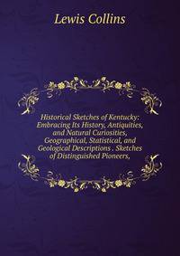 Historical Sketches of Kentucky: Embracing Its History, Antiquities, and Natural Curiosities, Geographical, Statistical, and Geological Descriptions . Sketches of Distinguished Pioneers,
