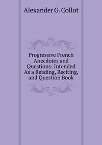 Progressive French Anecdotes and Questions: Intended As a Reading, Reciting, and Question Book.