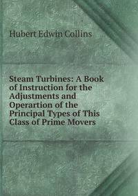 Steam Turbines: A Book of Instruction for the Adjustments and Operartion of the Principal Types of This Class of Prime Movers
