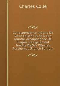 Correspondance Inedite De Colle Faisant Suite A Son Journal, Accompagnee De Fragments Egalement Inedits De Ses OEuvres Posthumes (French Edition)