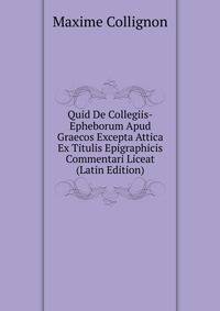 Quid De Collegiis-Epheborum Apud Graecos Excepta Attica Ex Titulis Epigraphicis Commentari Liceat (Latin Edition)