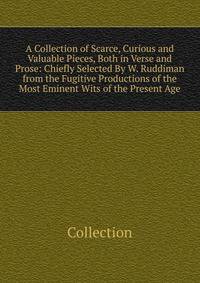 A Collection of Scarce, Curious and Valuable Pieces, Both in Verse and Prose: Chiefly Selected By W. Ruddiman from the Fugitive Productions of the Most Eminent Wits of the Present Age