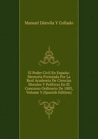El Poder Civil En Espana: Memoria Premiada Por La Real Academia De Ciencias Morales Y Politicas En El Concurso Ordinario De 1883, Volume 3 (Spanish Edition)