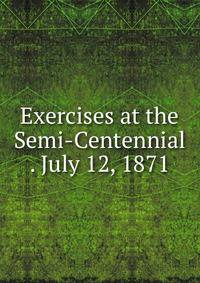 Exercises at the Semi-Centennial . July 12, 1871