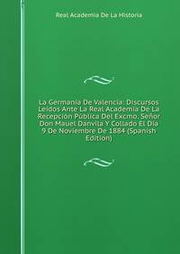 La Germania De Valencia: Discursos Leidos Ante La Real Academia De La Recepcion Publica Del Excmo. Senor Don Mauel Danvila Y Collado El Dia 9 De Noviembre De 1884 (Spanish Edition)