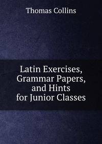 Latin Exercises, Grammar Papers, and Hints for Junior Classes