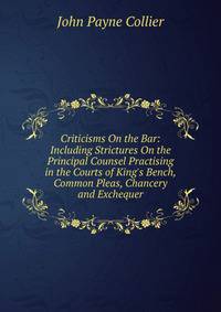 Criticisms On the Bar: Including Strictures On the Principal Counsel Practising in the Courts of King's Bench, Common Pleas, Chancery and Exchequer