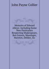 Memoirs of Edward Alleyn: Including Some New Particulars Respecting Shakespeare, Ben Jonson, Massinger, Marston, Dekker, &amp;c
