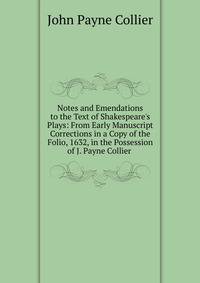 Notes and Emendations to the Text of Shakespeare's Plays: From Early Manuscript Corrections in a Copy of the Folio, 1632, in the Possession of J. Payne Collier .