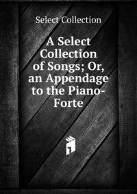 A Select Collection of Songs; Or, an Appendage to the Piano-Forte