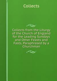 Collects from the Liturgy of the Church of England for the Leading Sundays and Other Feasts and Fasts, Paraphrased by a Churchman