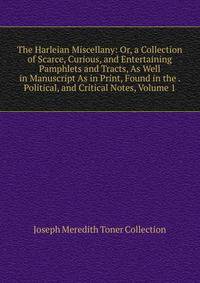 The Harleian Miscellany: Or, a Collection of Scarce, Curious, and Entertaining Pamphlets and Tracts, As Well in Manuscript As in Print, Found in the . Political, and Critical Notes, Volume 1