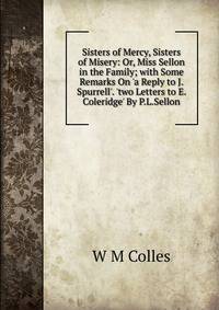 Sisters of Mercy, Sisters of Misery: Or, Miss Sellon in the Family; with Some Remarks On 'a Reply to J. Spurrell'. 'two Letters to E. Coleridge' By P.L.Sellon.