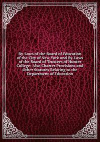 By-Laws of the Board of Education of the City of New York and By-Laws of the Board of Trustees of Hunter College: Also Charter Provisions and Other Statutes Relating to the Department of Education