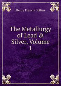 The Metallurgy of Lead &amp; Silver, Volume 1